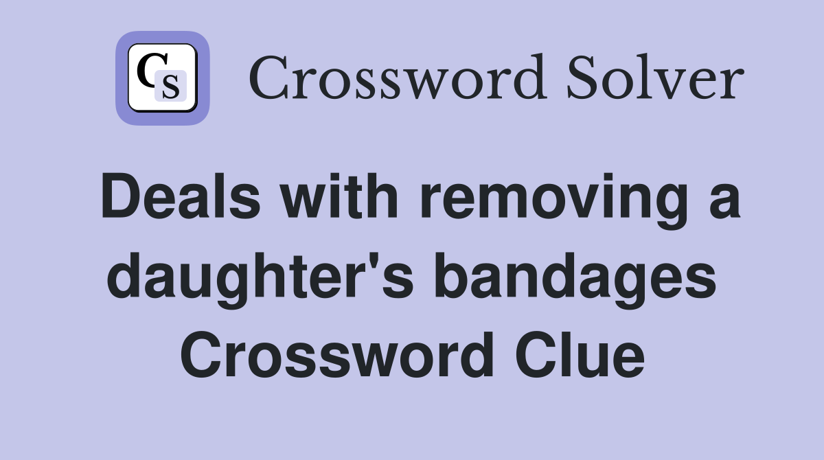 Deals with removing a daughter's bandages Crossword Clue
