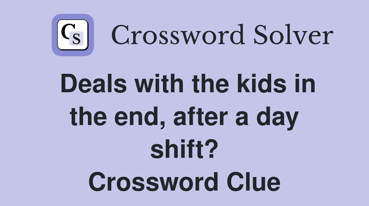 Deals with the kids in the end, after a day shift? Crossword Clue