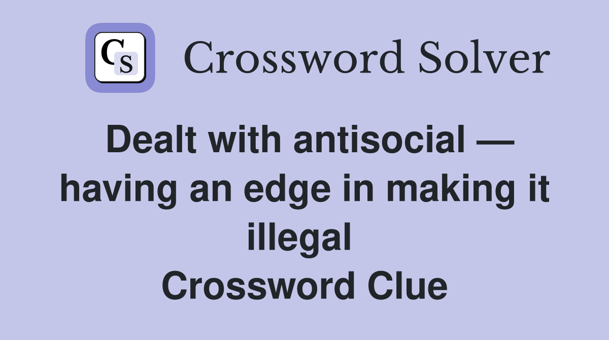 Dealt with antisocial — having an edge in making it illegal  Crossword Clue