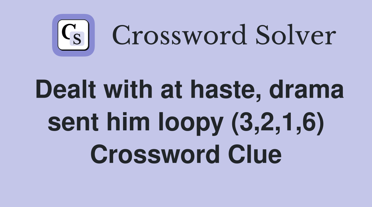 Dealt with at haste, drama sent him loopy (3,2,1,6) Crossword Clue
