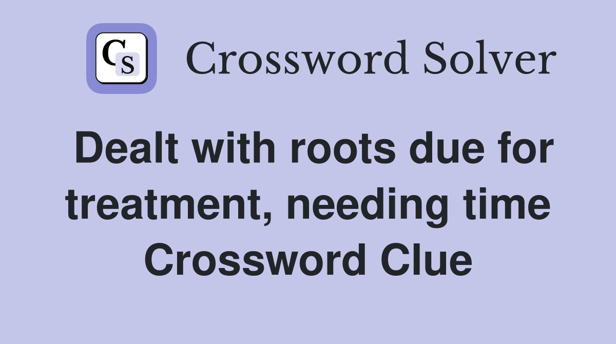 Dealt with roots due for treatment, needing time Crossword Clue