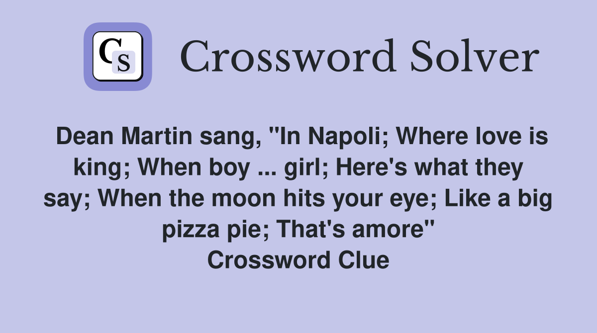 Dean Martin sang, "In Napoli; Where love is king; When boy ... girl; Here's what they say; When the moon hits your eye; Like a big pizza pie; That's amore" Crossword Clue