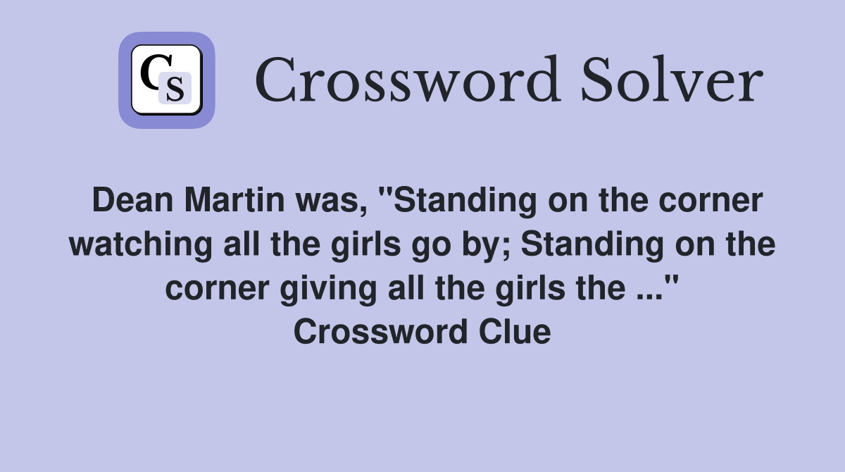 Dean Martin was, "Standing on the corner watching all the girls go by; Standing on the corner giving all the girls the ..." Crossword Clue
