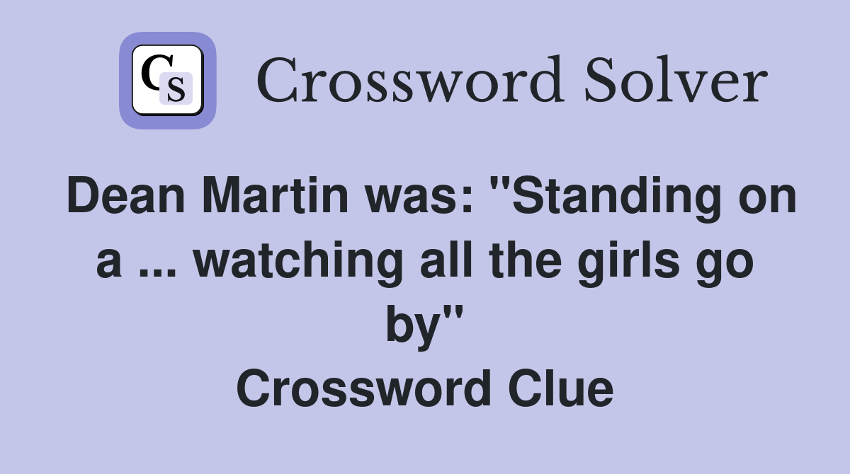 Dean Martin was: "Standing on a ... watching all the girls go by" Crossword Clue