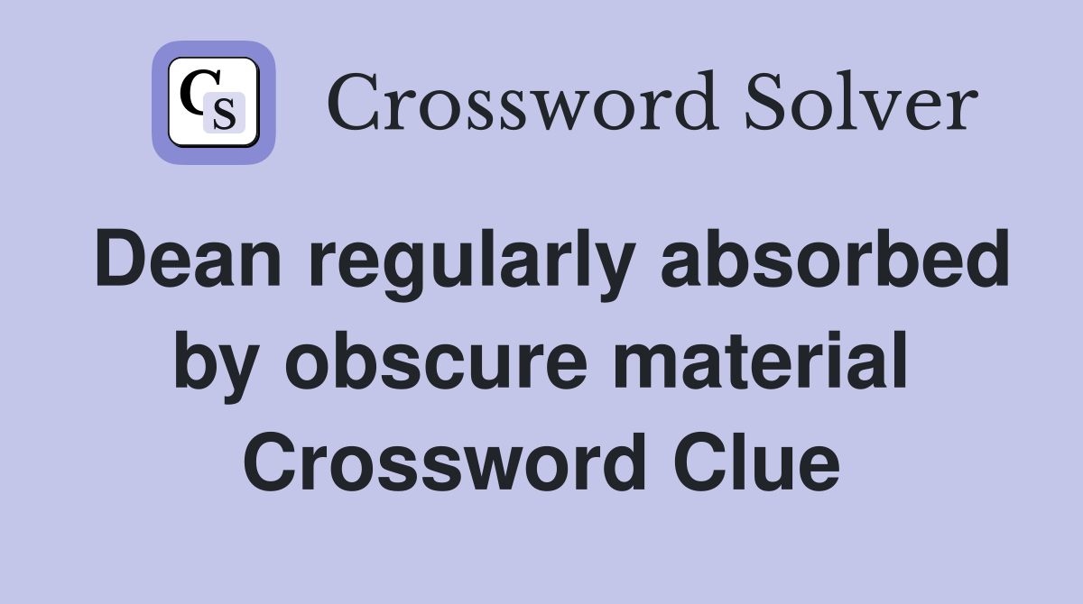 Dean regularly absorbed by obscure material Crossword Clue