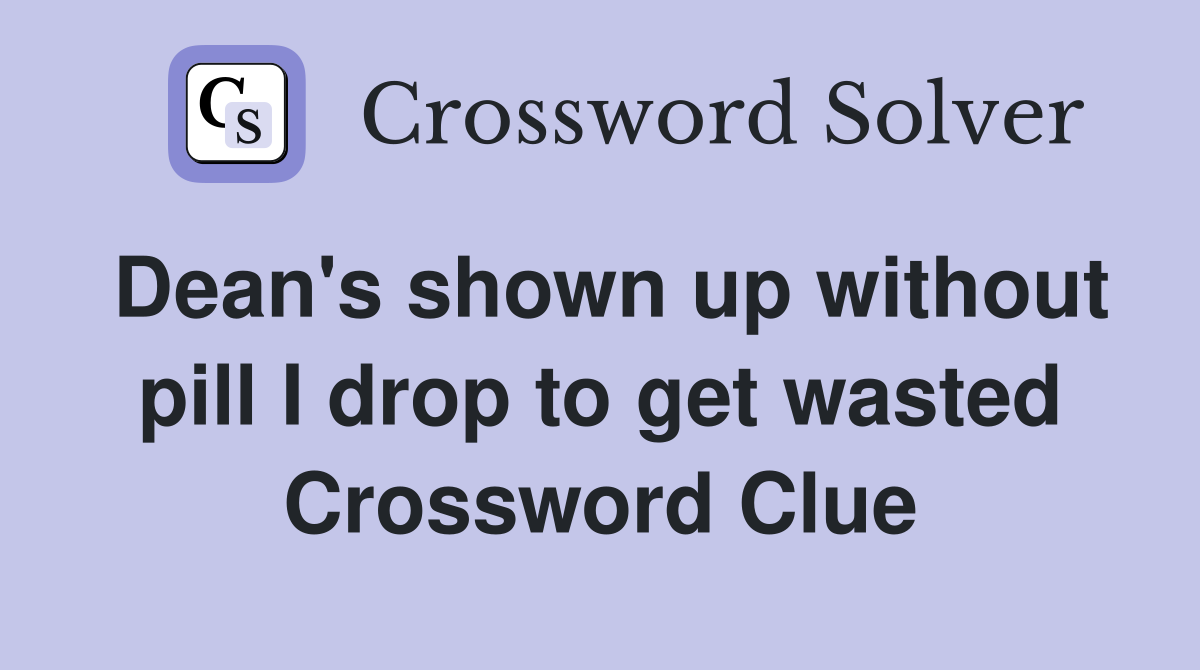 Dean's shown up without pill I drop to get wasted Crossword Clue