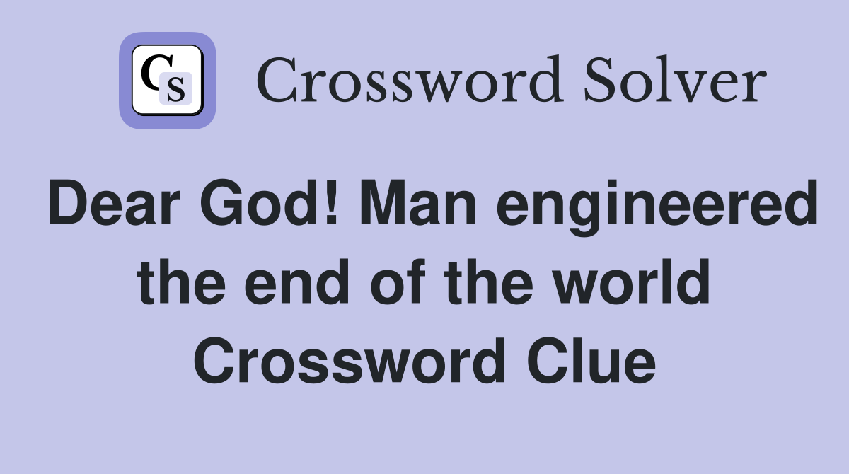 Dear God! Man engineered the end of the world Crossword Clue