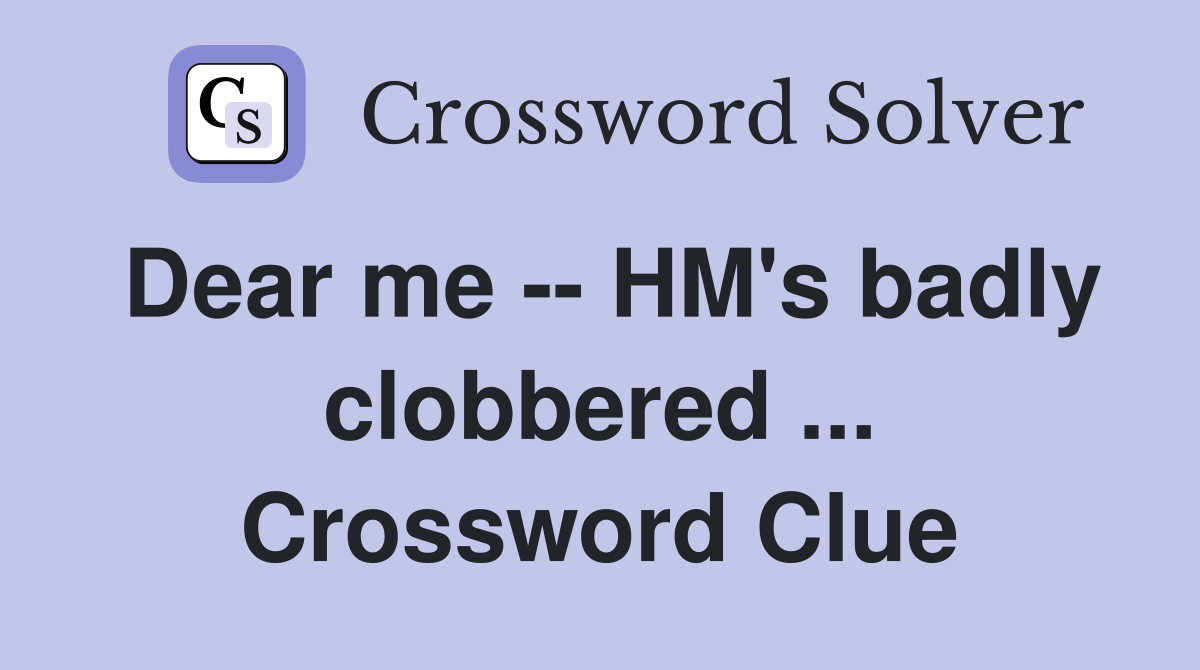 Dear me -- HM's badly clobbered ... Crossword Clue