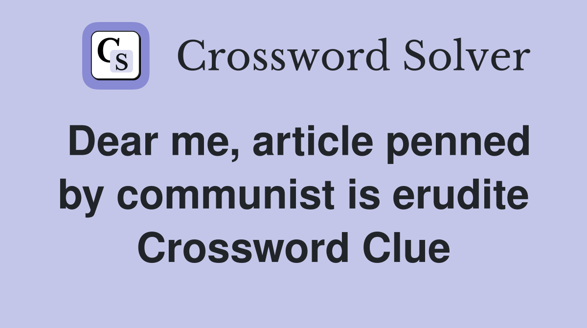 Dear me, article penned by communist is erudite Crossword Clue