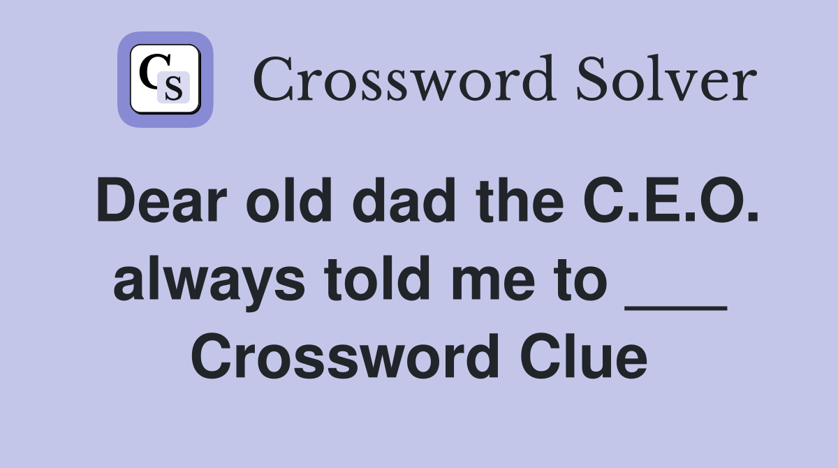 Dear old dad the C.E.O. always told me to ___ Crossword Clue