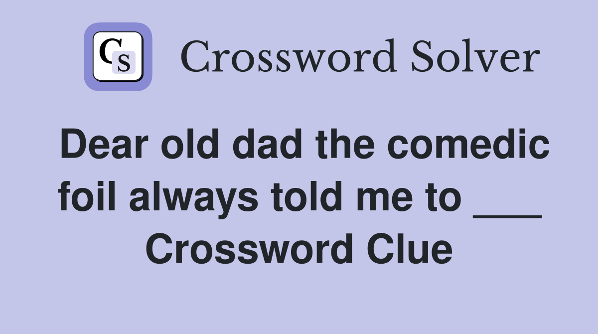 Dear old dad the comedic foil always told me to ___ Crossword Clue