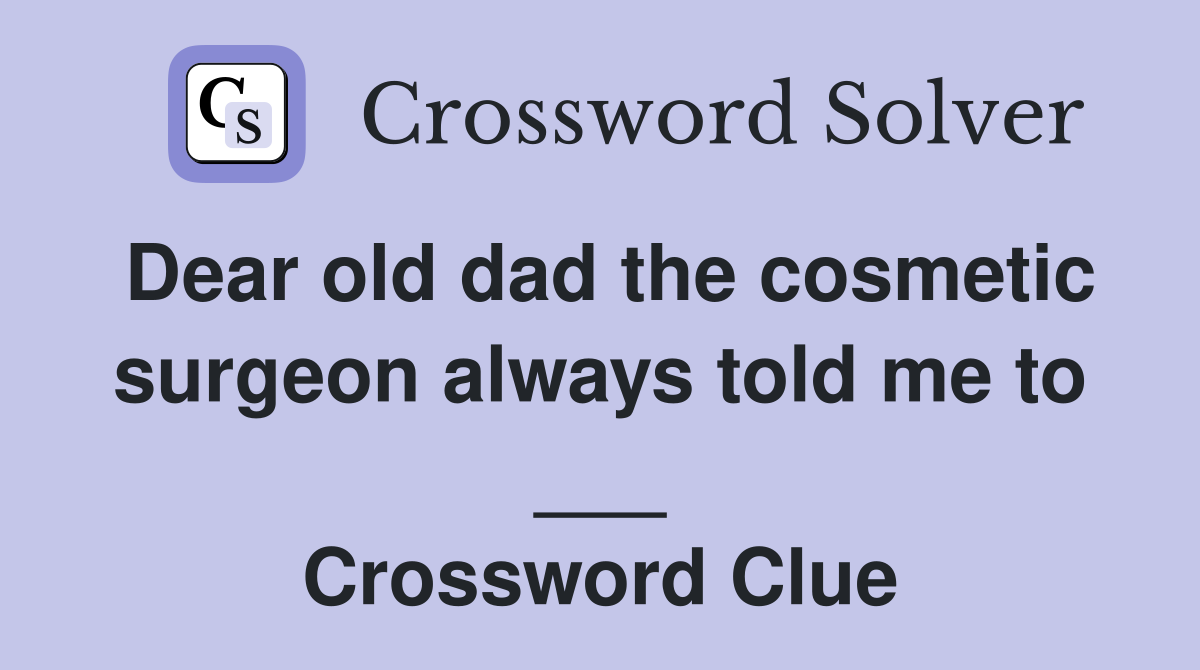 Dear old dad the cosmetic surgeon always told me to ___ Crossword Clue