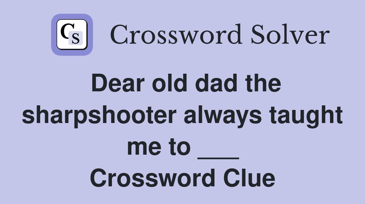 Dear old dad the sharpshooter always taught me to ___ Crossword Clue