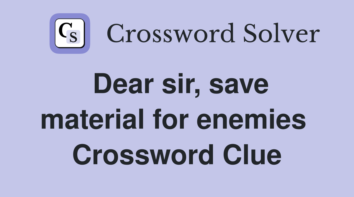 Dear sir, save material for enemies  Crossword Clue