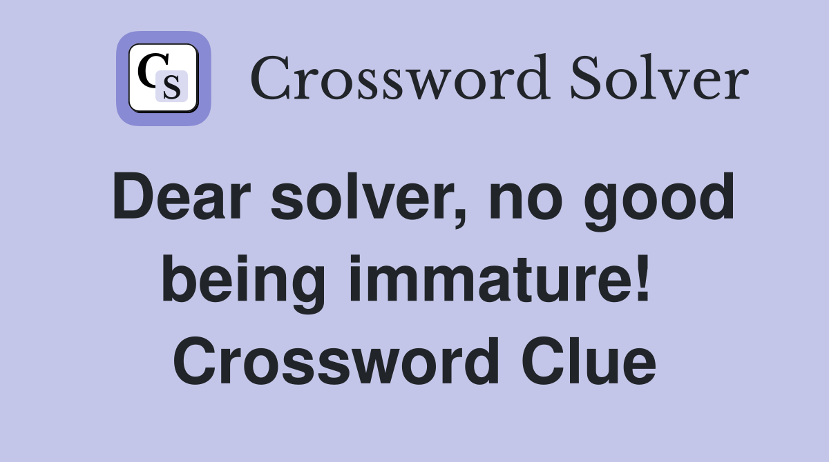 Dear solver, no good being immature!  Crossword Clue