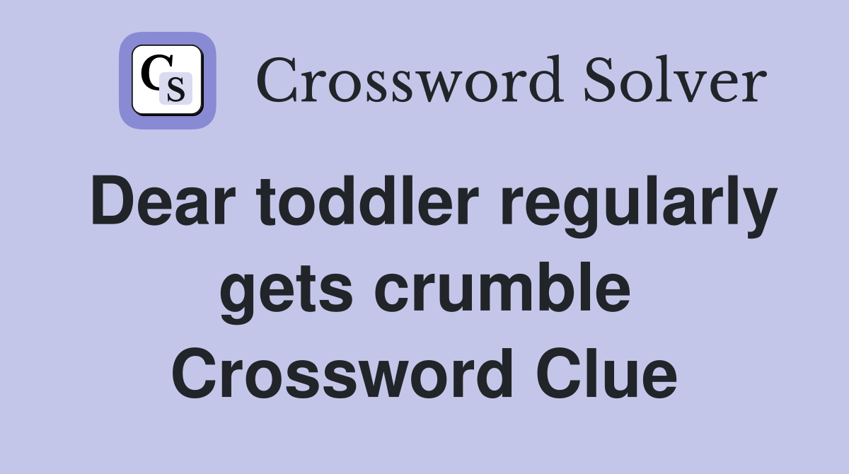 Dear toddler regularly gets crumble Crossword Clue