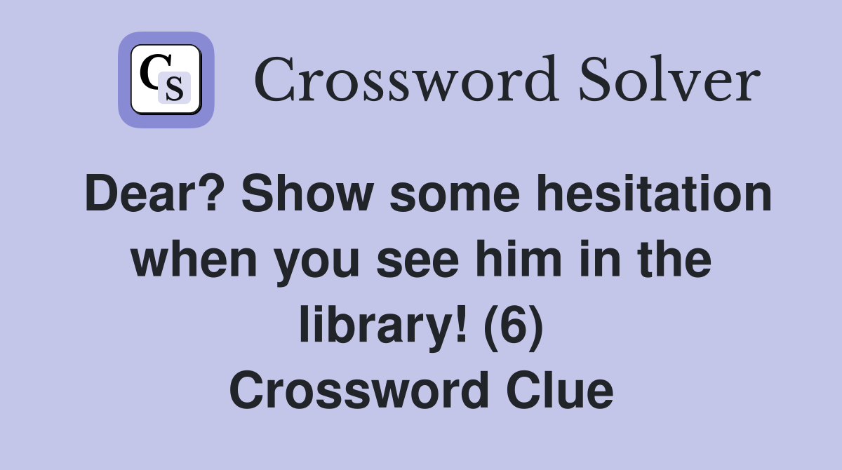 Dear? Show some hesitation when you see him in the library! (6) Crossword Clue