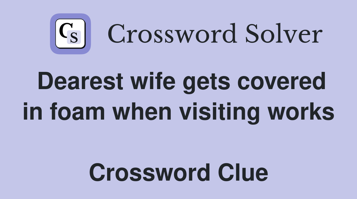 Dearest wife gets covered in foam when visiting works  Crossword Clue