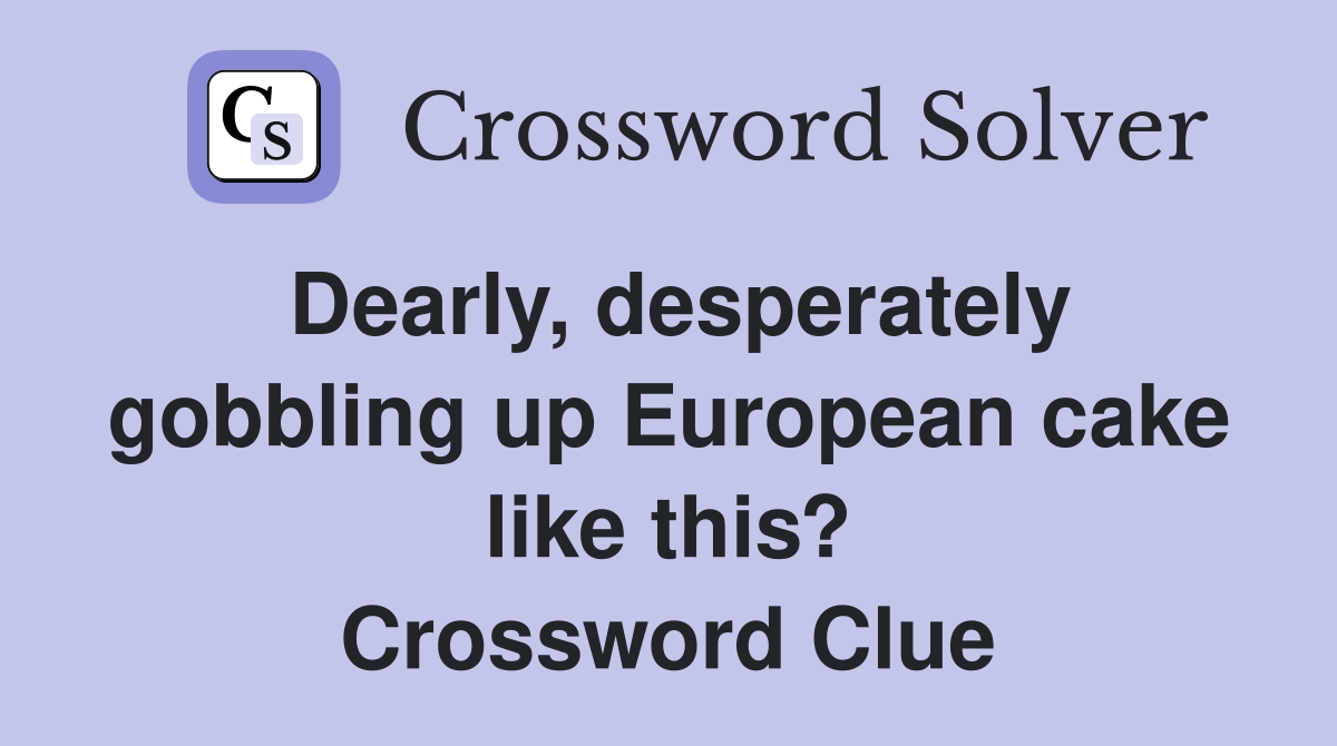 Dearly, desperately gobbling up European cake like this? Crossword Clue