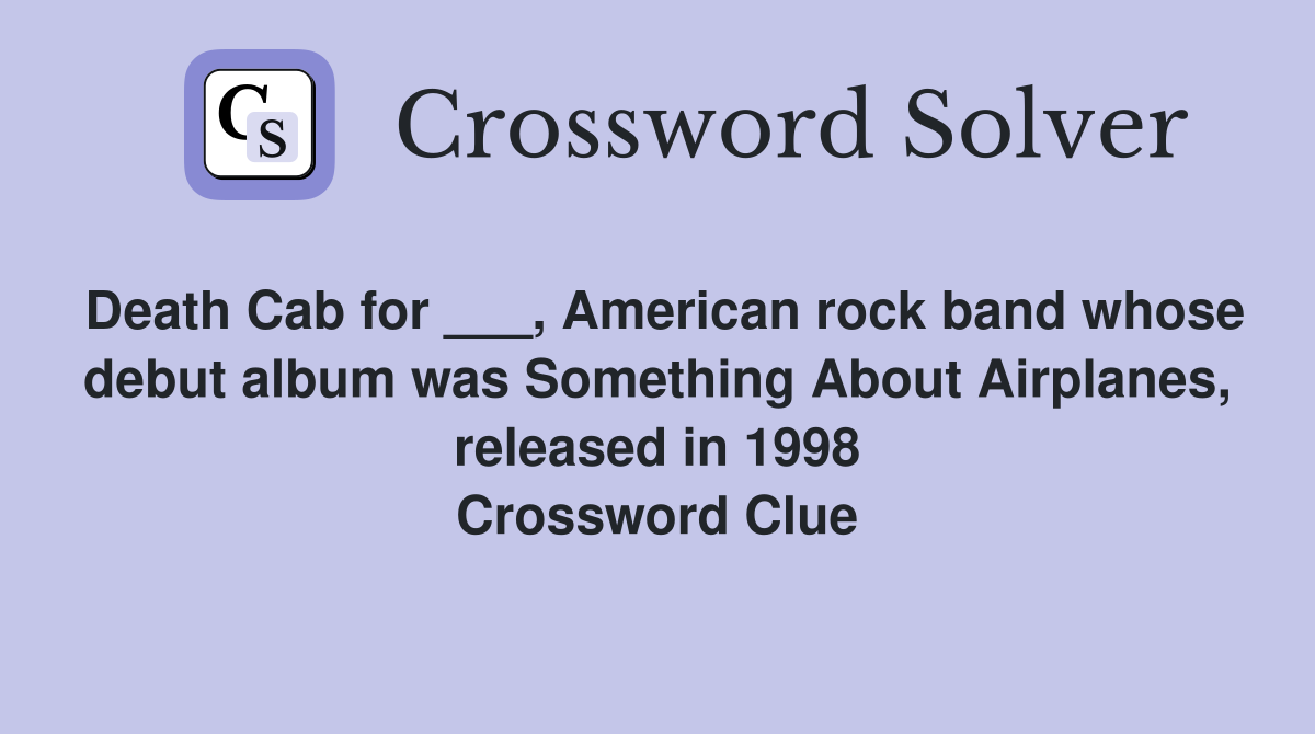 Death Cab for ___, American rock band whose debut album was Something About Airplanes, released in 1998 Crossword Clue
