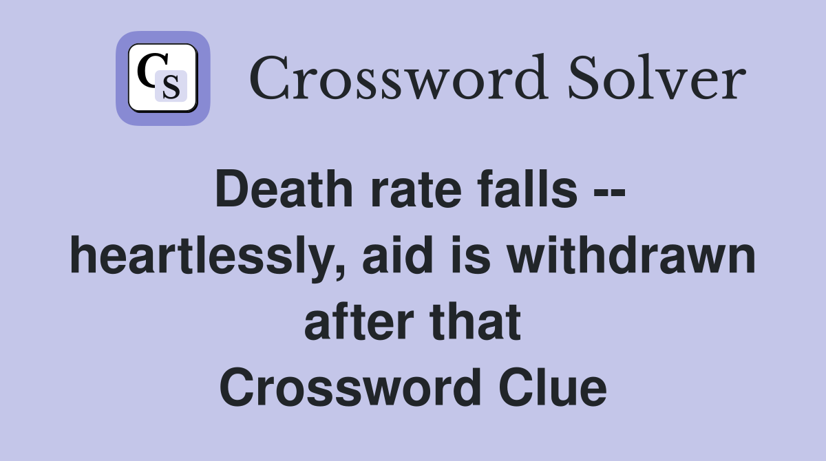 Death rate falls -- heartlessly, aid is withdrawn after that Crossword Clue