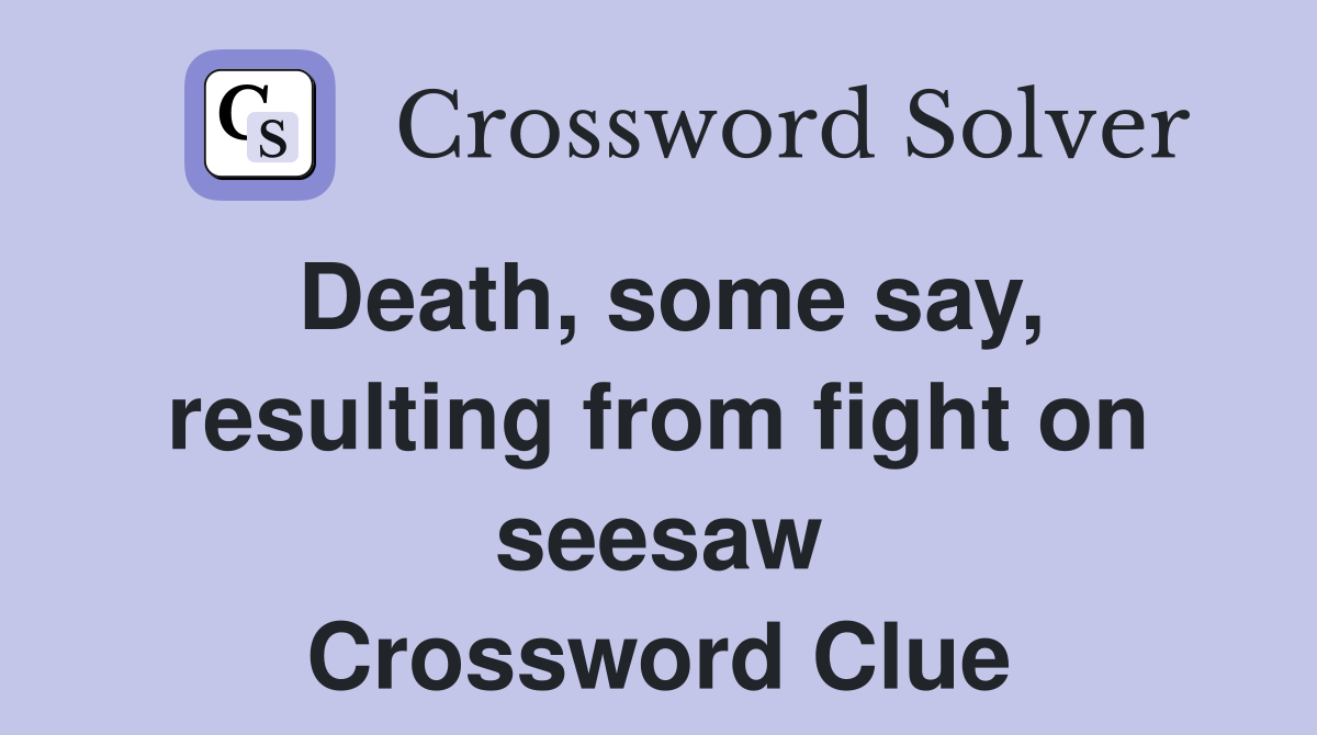 Death, some say, resulting from fight on seesaw Crossword Clue