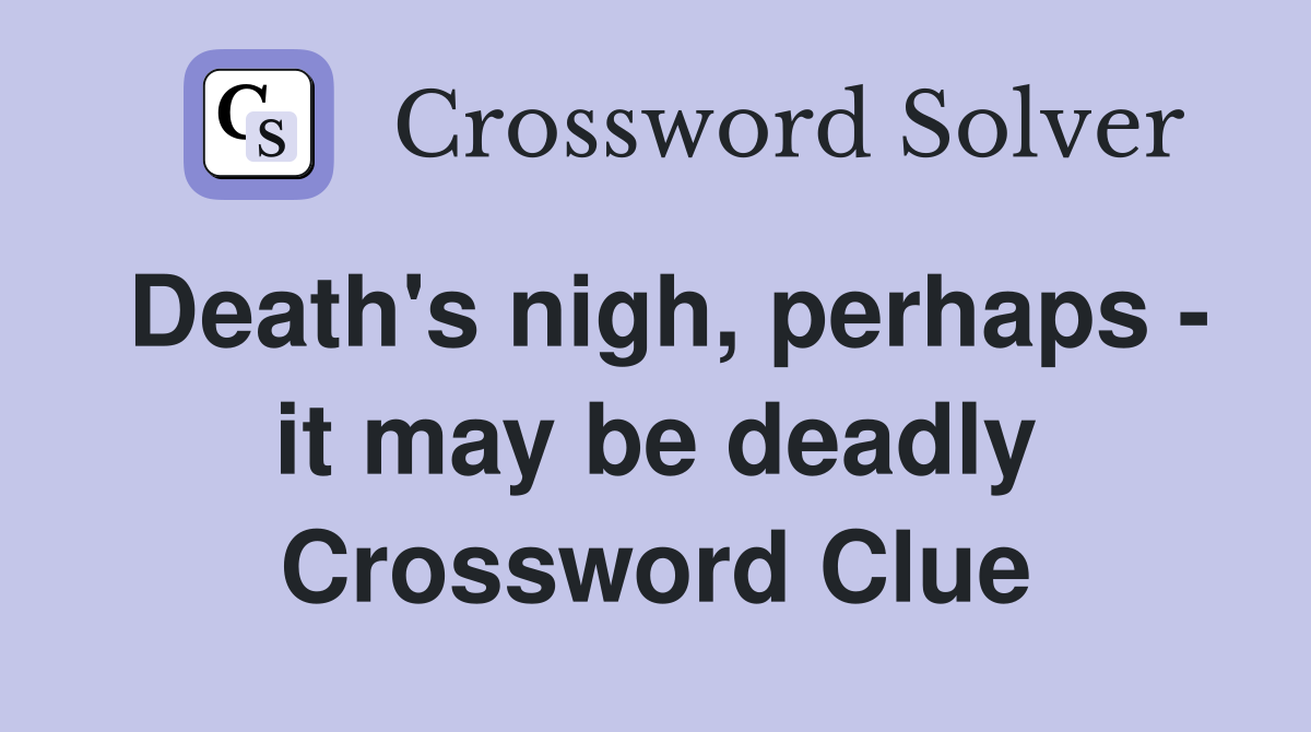 Death's nigh, perhaps - it may be deadly Crossword Clue