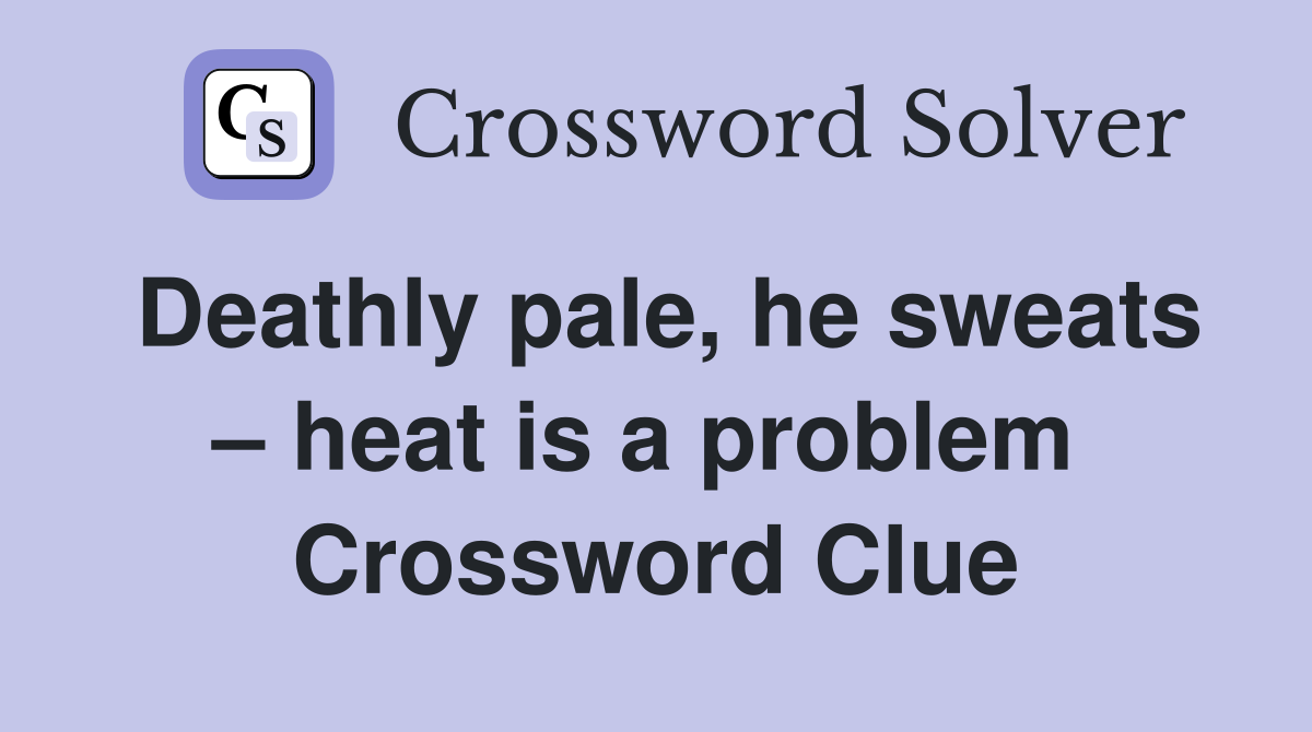Deathly pale, he sweats – heat is a problem  Crossword Clue