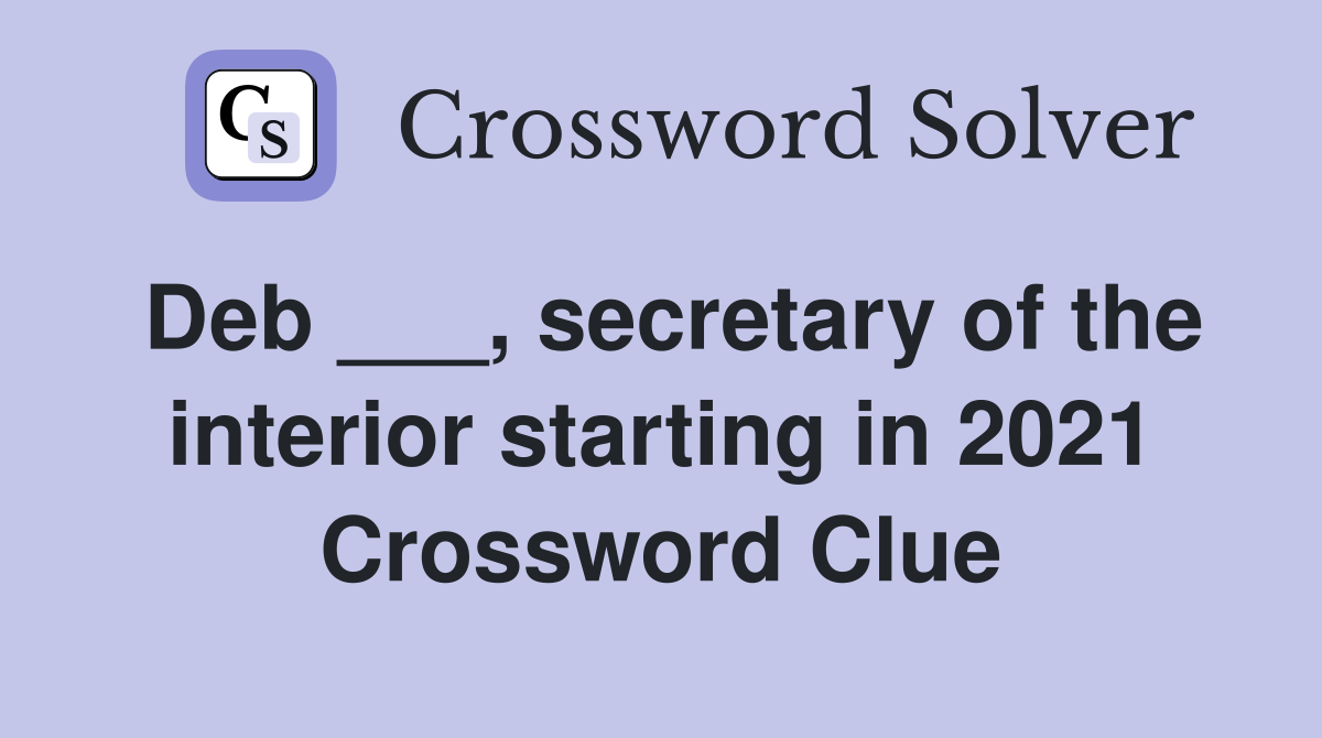 Deb ___, secretary of the interior starting in 2021 Crossword Clue