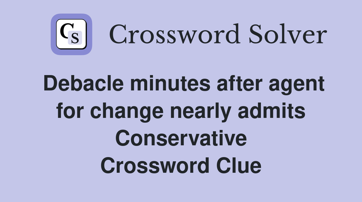 Debacle minutes after agent for change nearly admits Conservative Crossword Clue