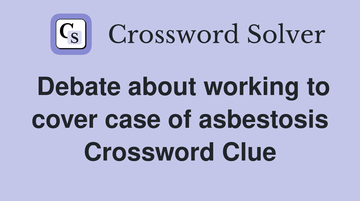Debate about working to cover case of asbestosis Crossword Clue