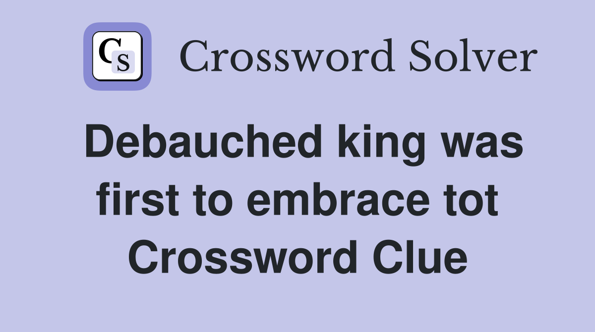 Debauched king was first to embrace tot Crossword Clue
