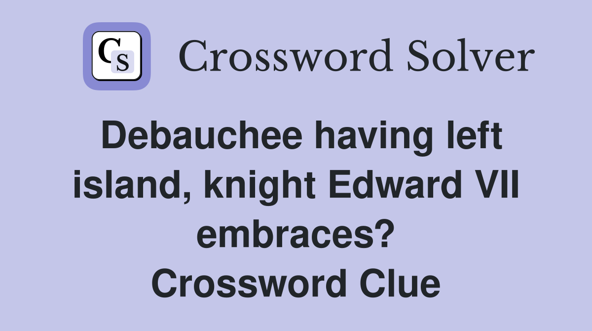 Debauchee having left island, knight Edward VII embraces? Crossword Clue