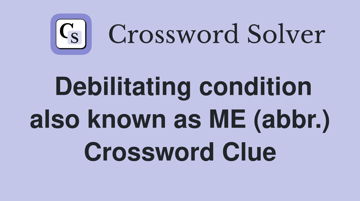Debilitating condition also known as ME (abbr.) Crossword Clue
