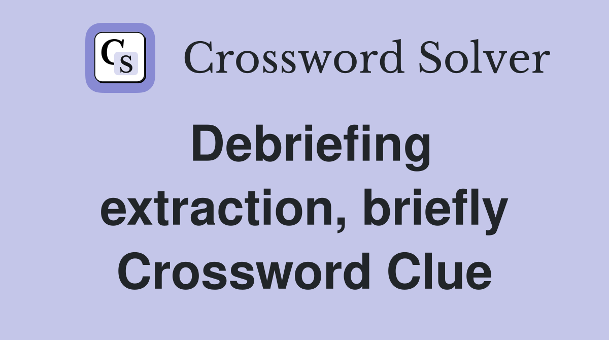 Debriefing extraction, briefly Crossword Clue