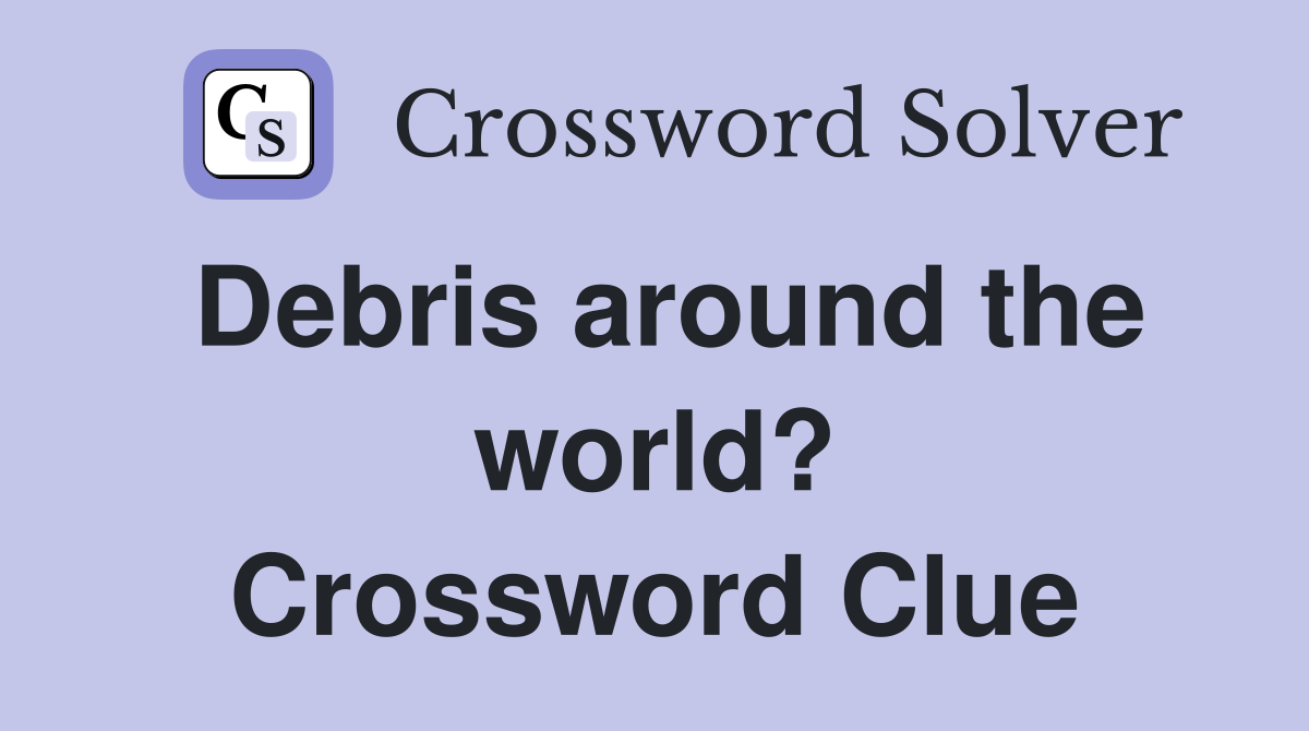 Debris around the world? Crossword Clue