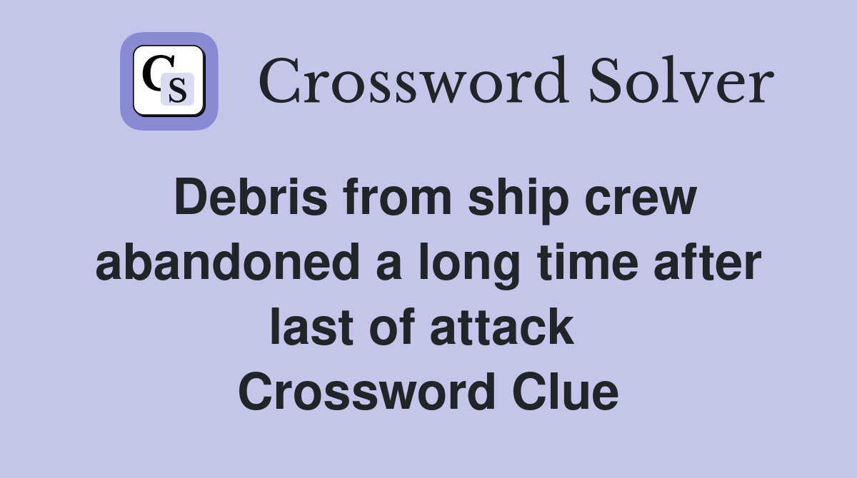 Debris from ship crew abandoned a long time after last of attack  Crossword Clue