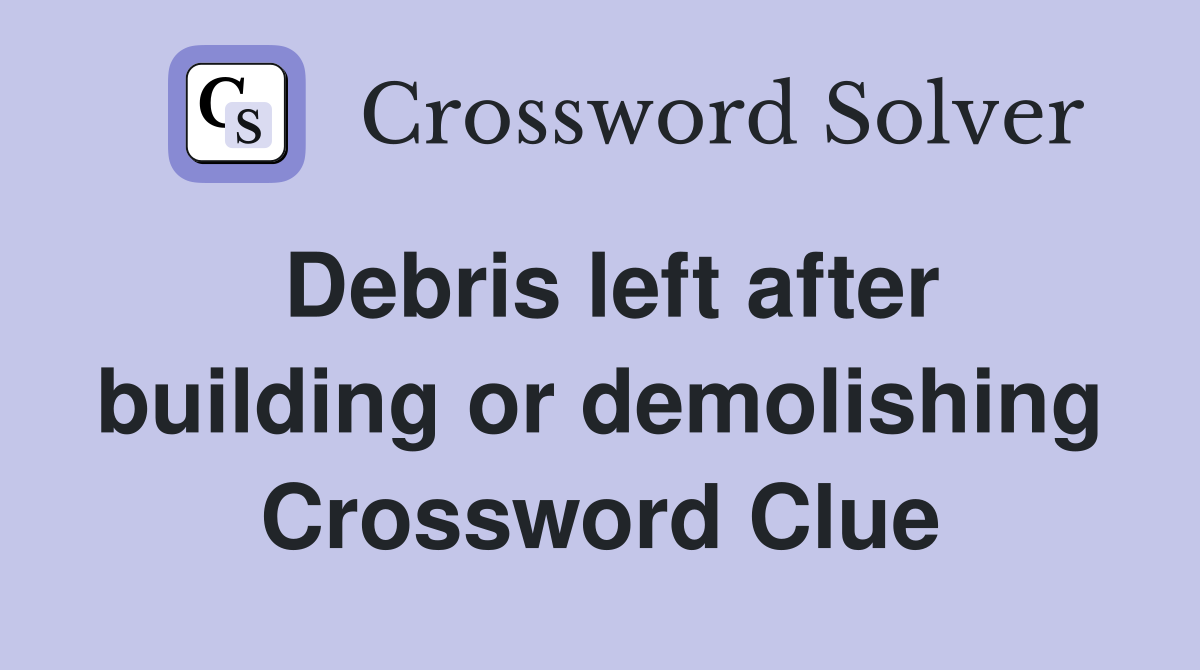 Debris left after building or demolishing Crossword Clue