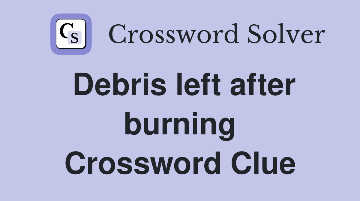 Debris left after burning Crossword Clue