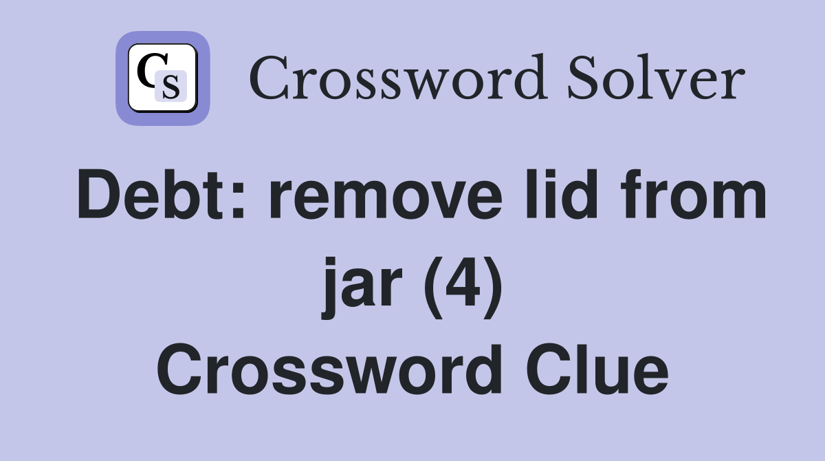 Debt: remove lid from jar (4) Crossword Clue