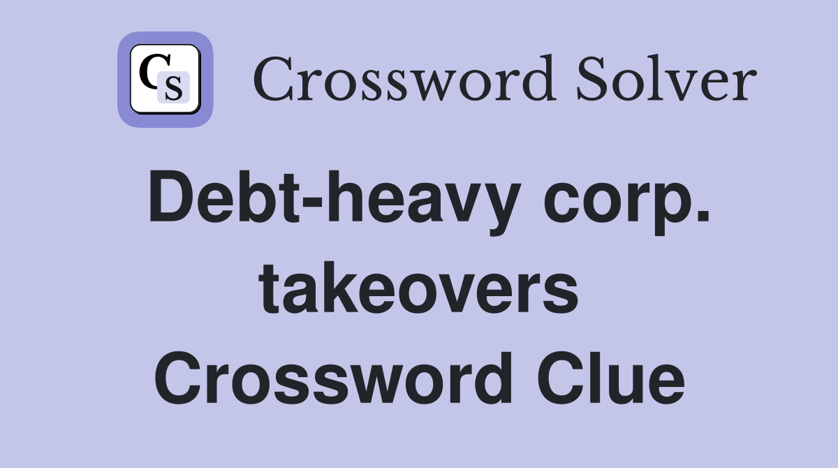 Debt-heavy corp. takeovers Crossword Clue