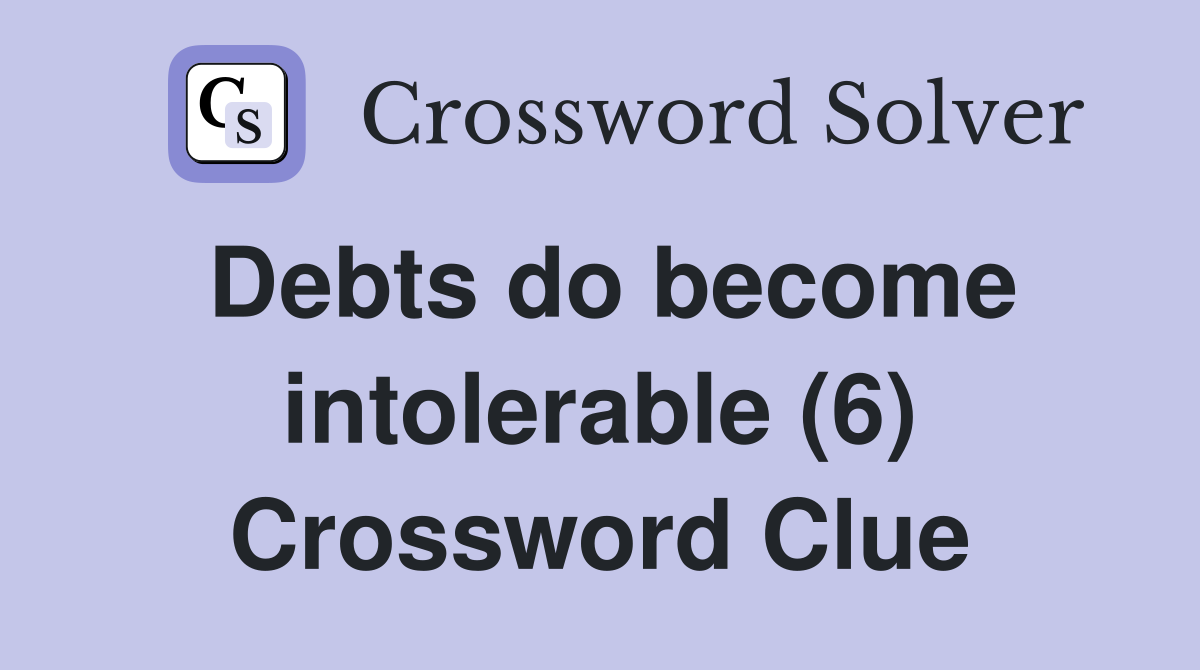 Debts do become intolerable (6) Crossword Clue