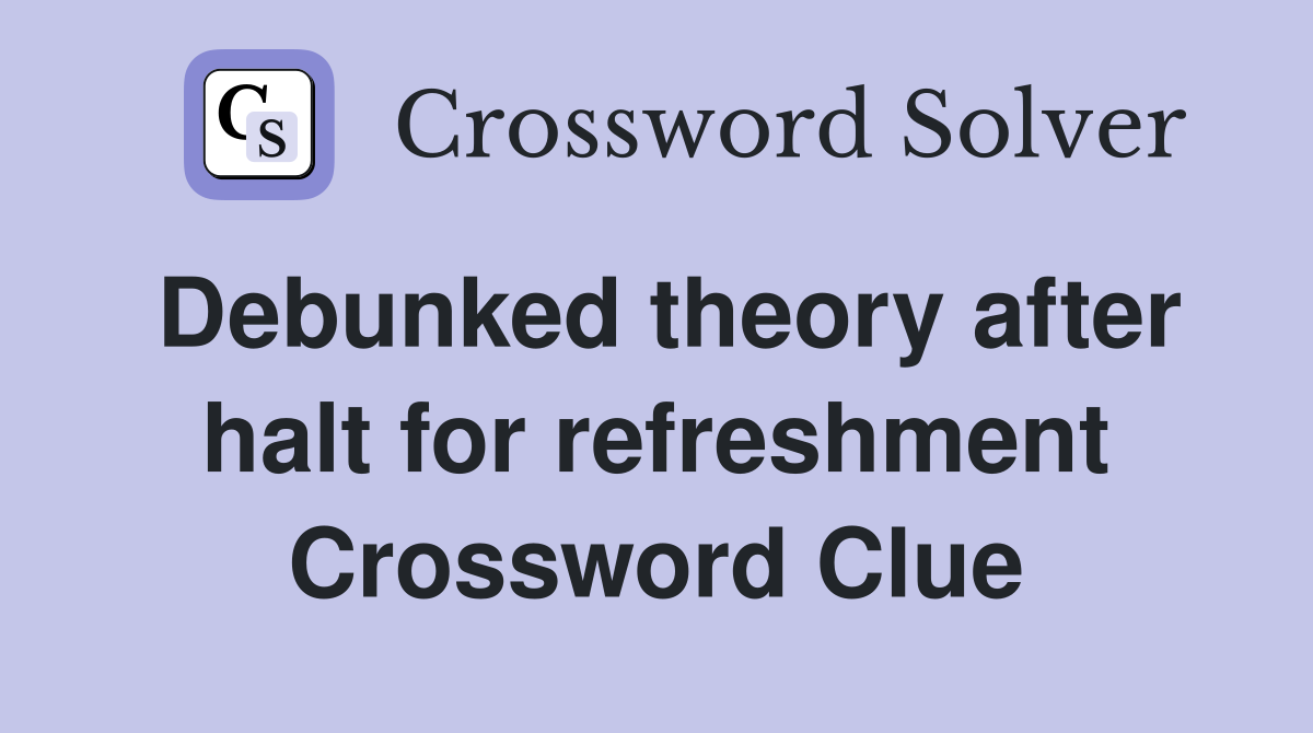 Debunked theory after halt for refreshment Crossword Clue