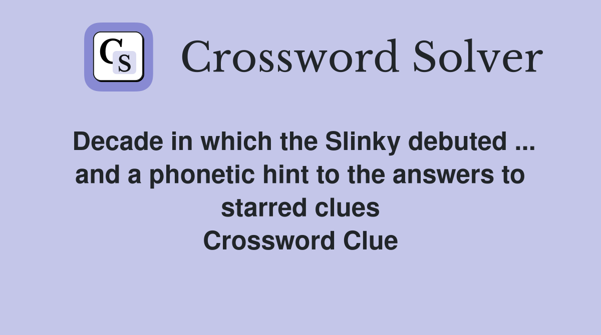 Decade in which the Slinky debuted ... and a phonetic hint to the answers to starred clues Crossword Clue