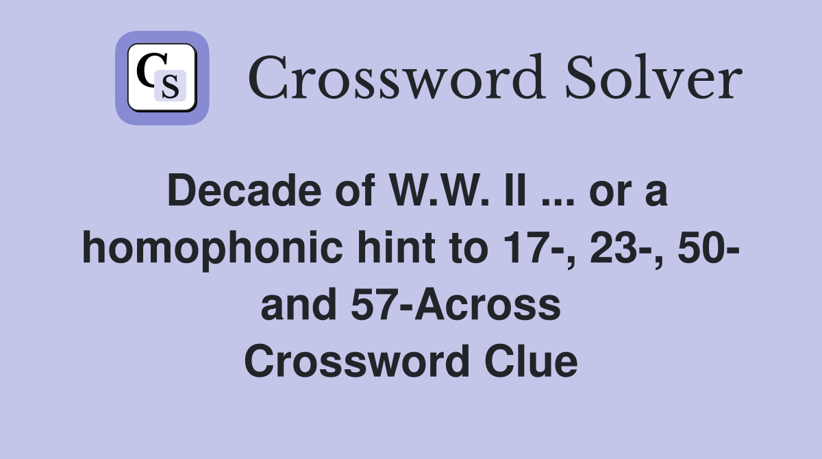 Decade of W.W. II ... or a homophonic hint to 17-, 23-, 50- and 57-Across Crossword Clue