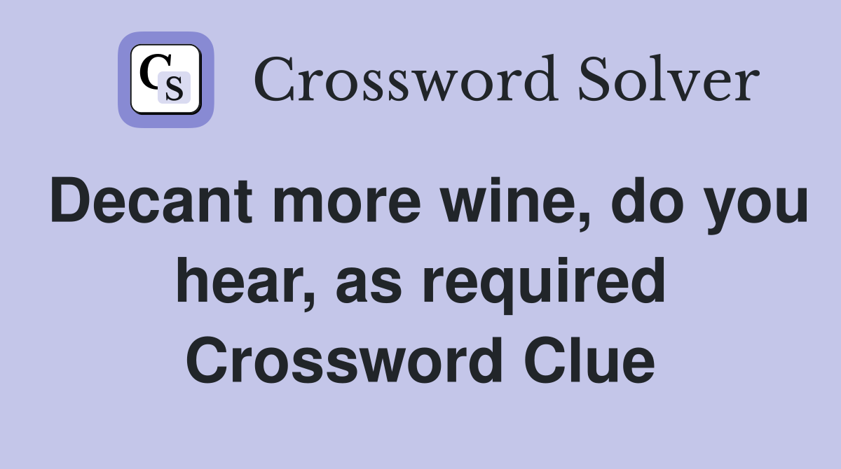 Decant more wine, do you hear, as required Crossword Clue