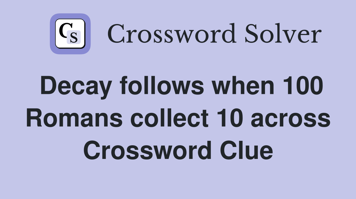 Decay follows when 100 Romans collect 10 across Crossword Clue
