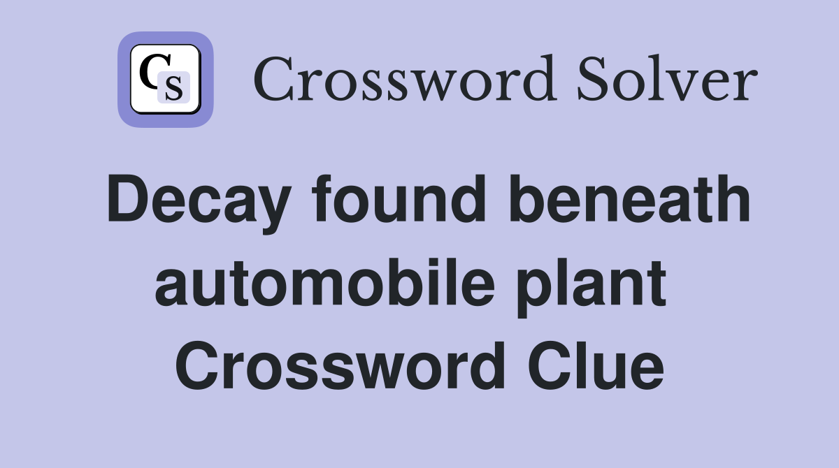 Decay found beneath automobile plant  Crossword Clue