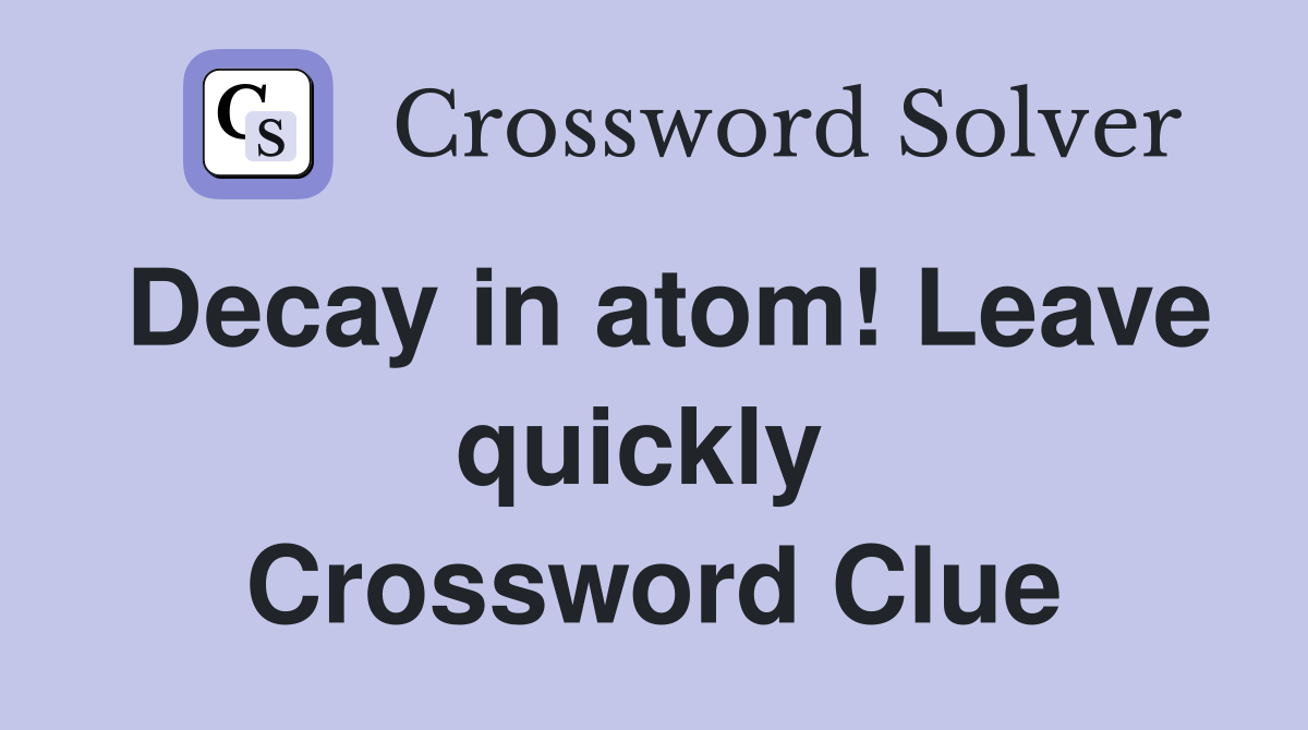 Decay in atom! Leave quickly  Crossword Clue