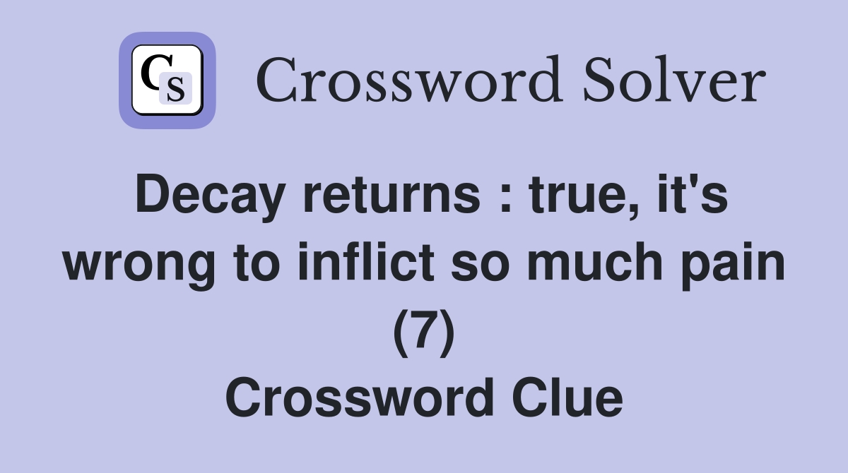 Decay returns : true, it's wrong to inflict so much pain (7) Crossword Clue